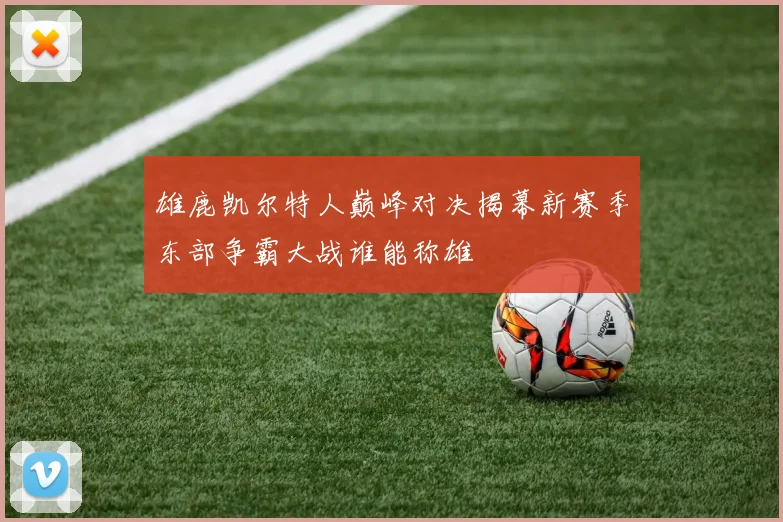 雄鹿凯尔特人巅峰对决揭幕新赛季东部争霸大战谁能称雄