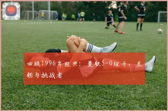 回顾1996年经典：曼联5-0纽卡，王朝与挑战者