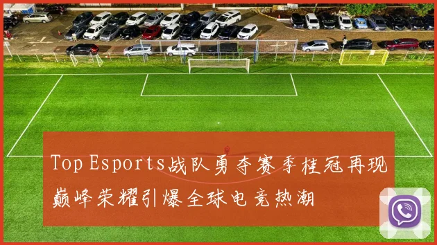 Top Esports战队勇夺赛季桂冠再现巅峰荣耀引爆全球电竞热潮
