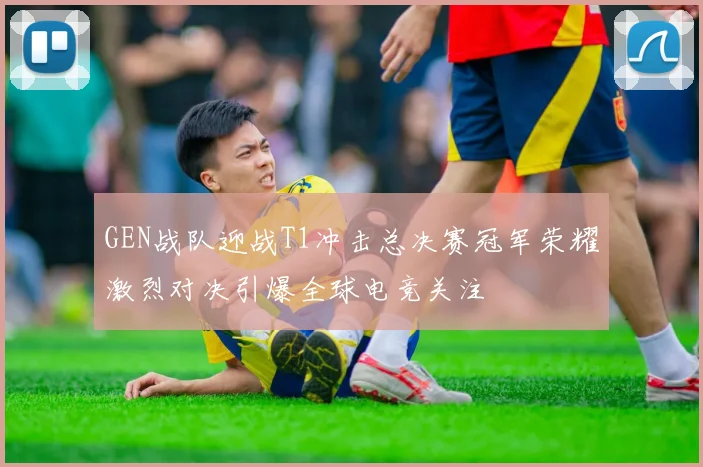 GEN战队迎战T1冲击总决赛冠军荣耀激烈对决引爆全球电竞关注