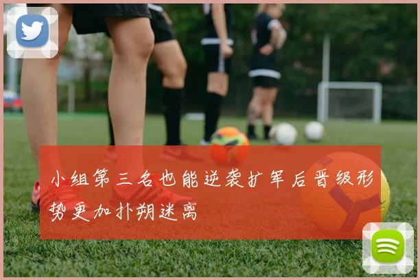 小组第三名也能逆袭扩军后晋级形势更加扑朔迷离