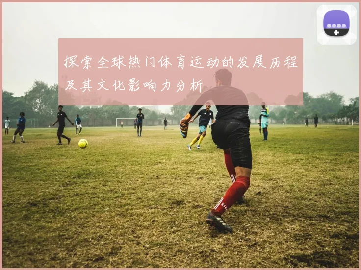 探索全球热门体育运动的发展历程及其文化影响力分析