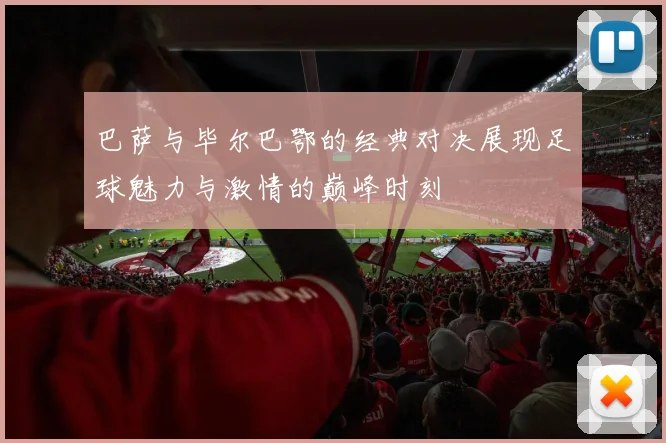 巴萨与毕尔巴鄂的经典对决展现足球魅力与激情的巅峰时刻