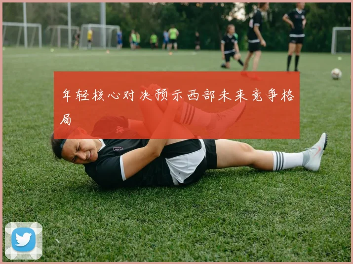 年轻核心对决预示西部未来竞争格局