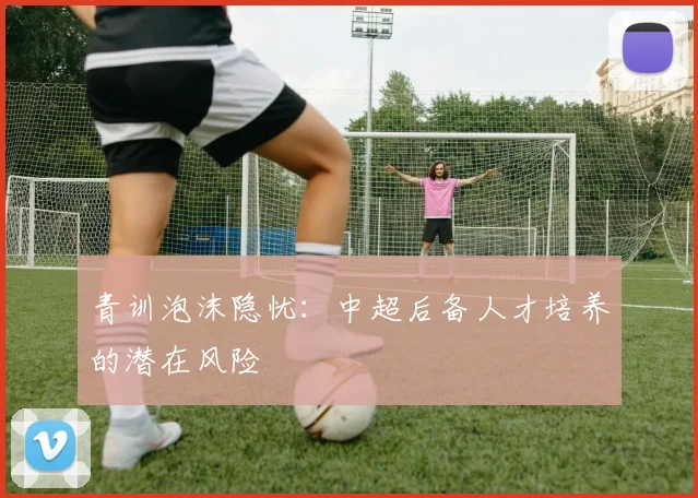 青训泡沫隐忧：中超后备人才培养的潜在风险