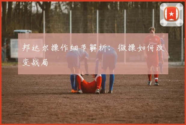 邦达尔操作细节解析：微操如何改变战局