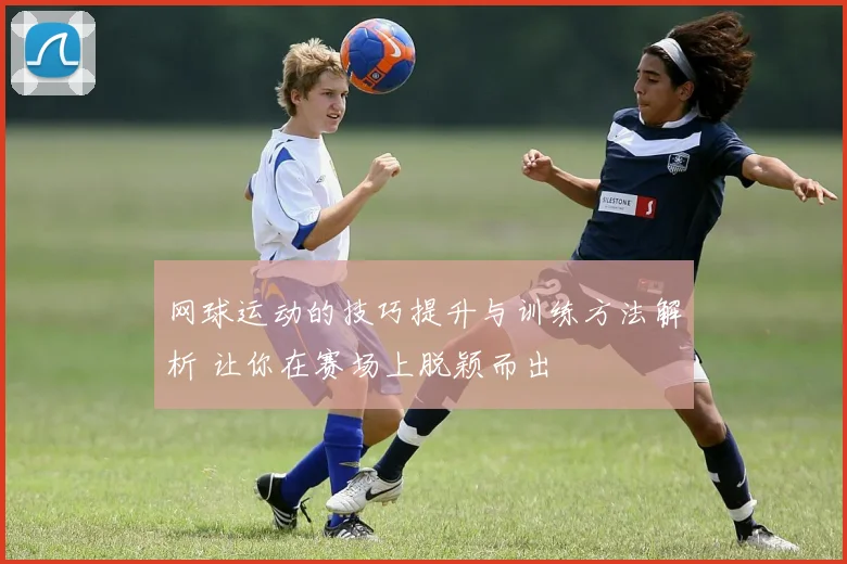 网球运动的技巧提升与训练方法解析 让你在赛场上脱颖而出