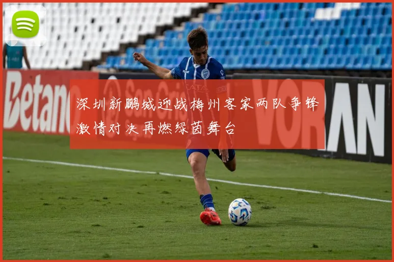 深圳新鹏城迎战梅州客家两队争锋激情对决再燃绿茵舞台