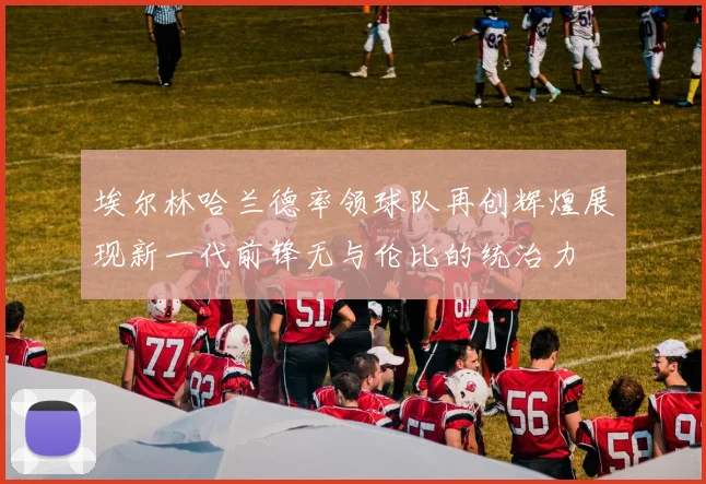 埃尔林哈兰德率领球队再创辉煌展现新一代前锋无与伦比的统治力