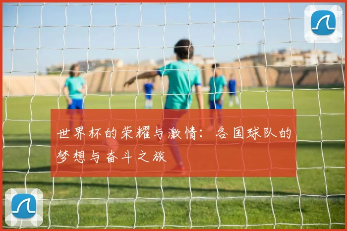 世界杯的荣耀与激情：各国球队的梦想与奋斗之旅