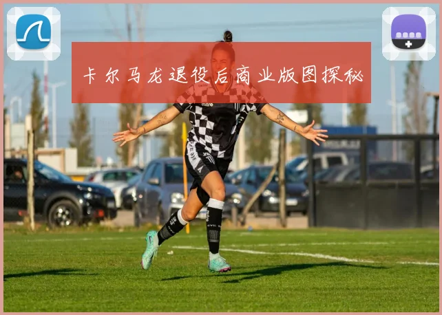 卡尔马龙退役后商业版图探秘