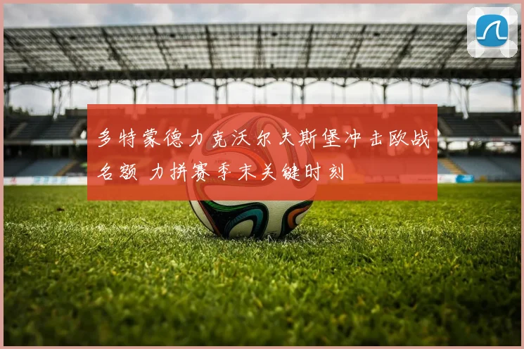 多特蒙德力克沃尔夫斯堡冲击欧战名额 力拼赛季末关键时刻