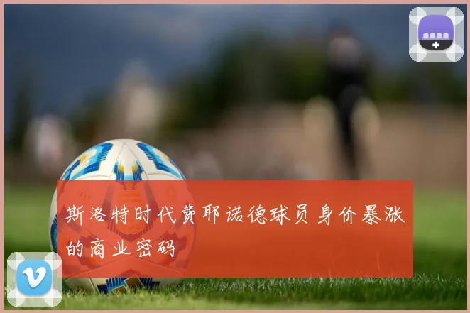 斯洛特时代费耶诺德球员身价暴涨的商业密码