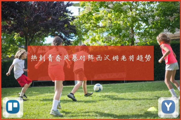 热刺青春风暴对阵西汉姆老将趋势