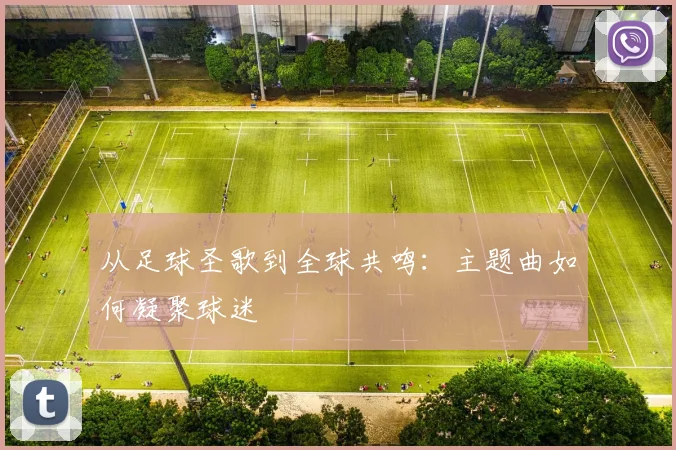 从足球圣歌到全球共鸣：主题曲如何凝聚球迷