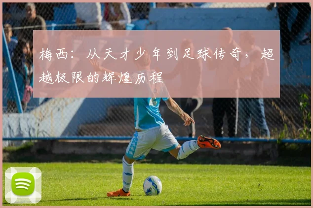 梅西：从天才少年到足球传奇，超越极限的辉煌历程