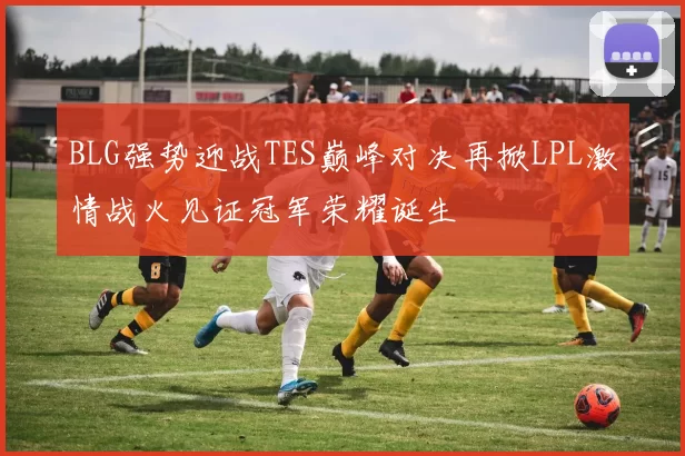 BLG强势迎战TES巅峰对决再掀LPL激情战火见证冠军荣耀诞生