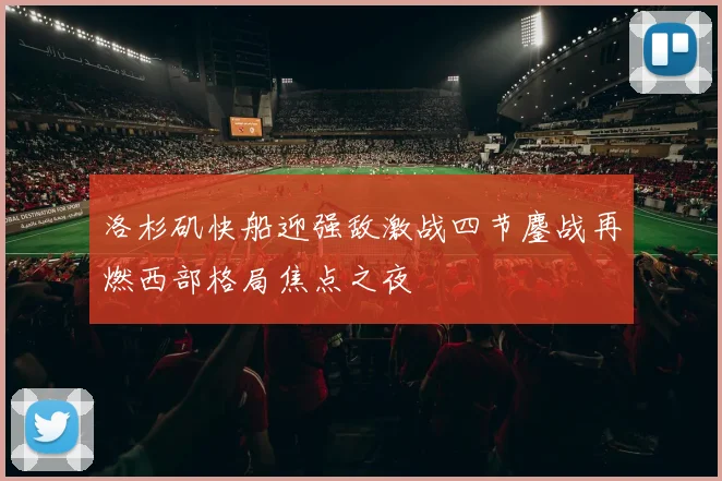 洛杉矶快船迎强敌激战四节鏖战再燃西部格局焦点之夜
