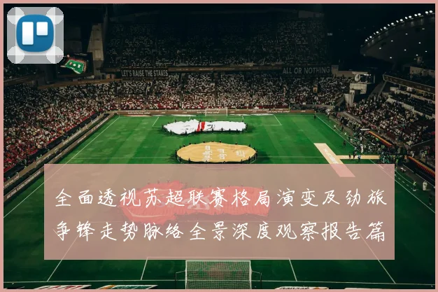 全面透视苏超联赛格局演变及劲旅争锋走势脉络全景深度观察报告篇