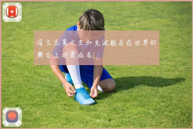 荷兰无冕之王加克波能否在世界杯舞台上逆袭成名
