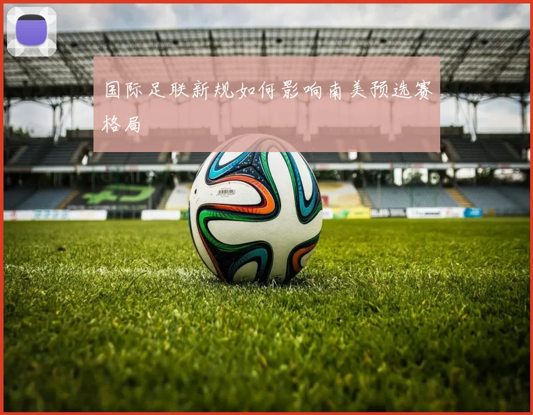 国际足联新规如何影响南美预选赛格局