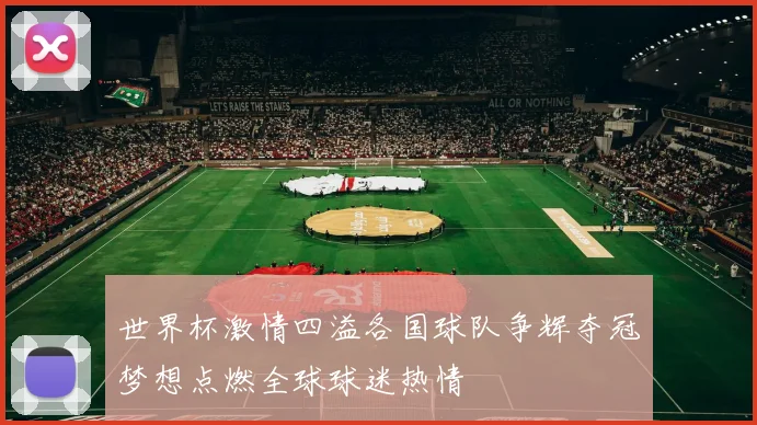 世界杯激情四溢各国球队争辉夺冠梦想点燃全球球迷热情